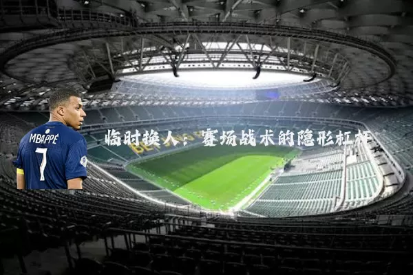 临时换人：赛场战术的隐形杠杆