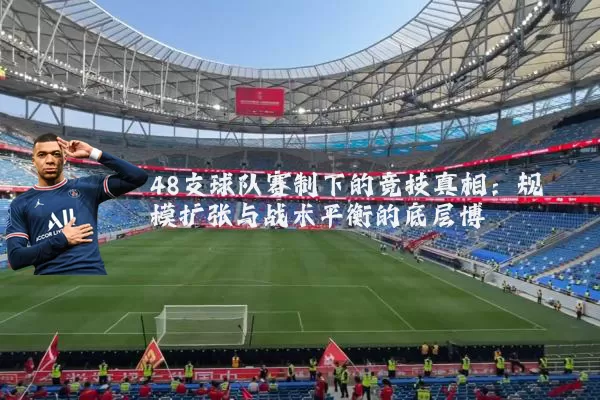 48支球队赛制下的竞技真相:规模扩张与战术平衡的底层博弈