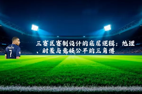 三赛区赛制设计的底层逻辑:地理、时差与竞技公平的三角博弈