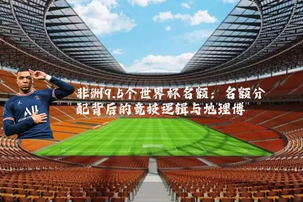 非洲9.5个世界杯名额：名额分配背后的竞技逻辑与地理博弈