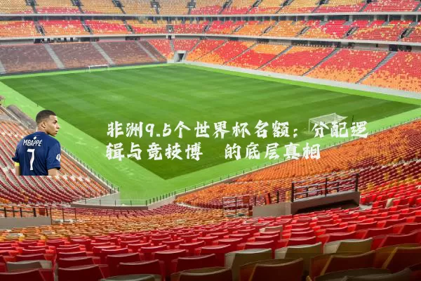 非洲9.5个世界杯名额：分配逻辑与竞技博弈的底层真相