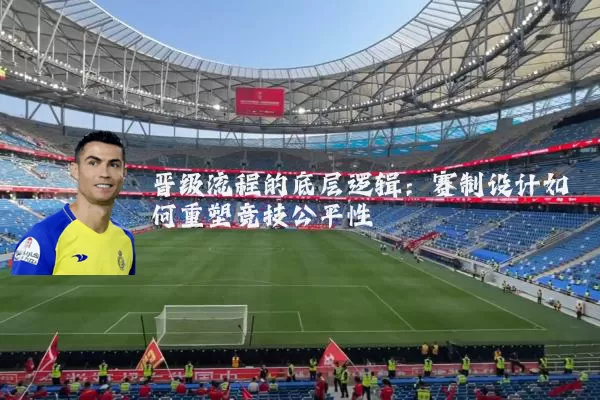 晋级流程的底层逻辑：赛制设计如何重塑竞技公平性