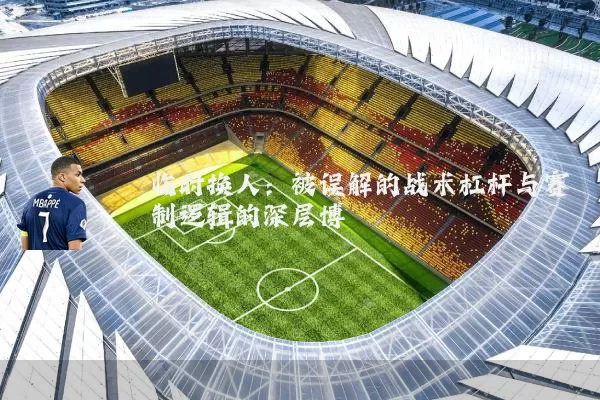 临时换人:被误解的战术杠杆与赛制逻辑的深层博弈