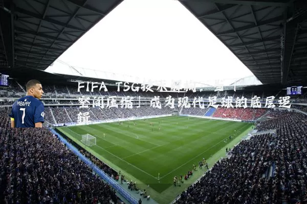 FIFA TSG技术解构：当「空间压缩」成为现代足球的底层逻辑